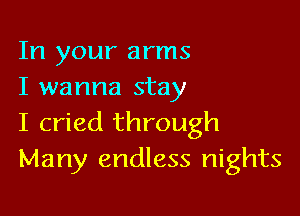 In your arms
I wanna stay

I cried through
Many endless nights