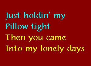 Just holdin' my
Pillow tight

Then you came
Into my lonely days