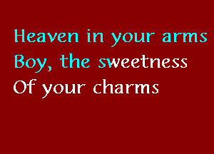 Heaven in your arms
Boy, the sweetness

Of your charms