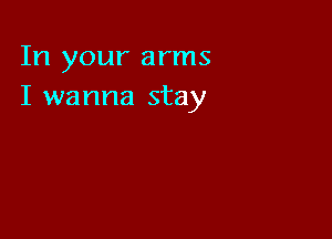 In your arms
I wanna stay