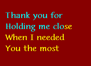 Thank you for
Holding me close

When I needed
You the most