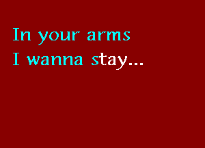 In your arms
I wanna stay...