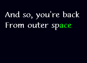And so, you're back
From outer space