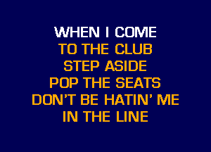 WHEN I COME
TO THE CLUB
STEP ASIDE
POP THE SEATS
DON'T BE HATIN' ME
IN THE LINE