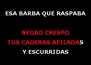 ESA BARBA QUE RASPABA

NEGRO CRESPO
TUS CADERAS AFI LADAS
Y ESCURRI DAS