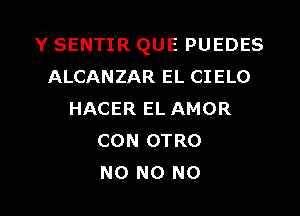 Y SENTIR QUE PUEDES
ALCANZAR EL CIELO

HACER EL AMOR
CON OTRO
NO N0 N0