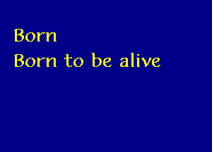 Born
Born to be alive