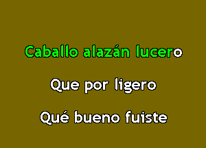 Caballo alazan lucero

Que por ligero

Qu bueno fuiste