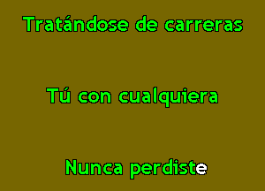 Tratandose de carreras

Tu con cualquiera

Nunca perdiste