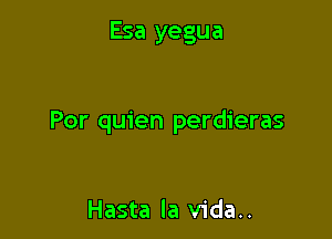 Esa yegua

Por quien perdieras

Hasta la vida..