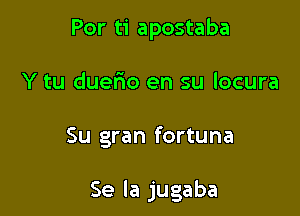 Por ti apostaba
Y tu duerio en su locura

Su gran fortuna

Se la jugaba