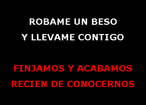 ROBAME UN BESO
Y LLEVAME CONTIGO

FI NJAMOS Y ACABAMOS
RECIEN DE CONOCERNOS