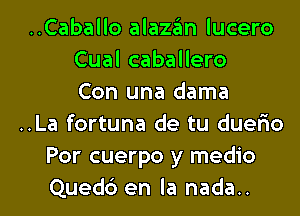 ..Caballo alazan lucero
Cual caballero
Con una dama
..La fortuna de tu dueISo
Por cuerpo y medio

Qued6 en la nada.. l