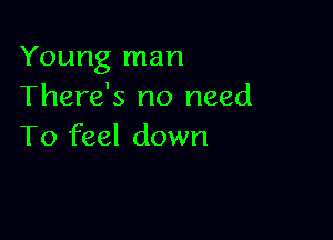 Young man
There's no need

To feel down