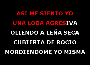 ASI ME SIENTO Y0
UNA LOBA AGRESIVA
OLIENDO A LENA SECA
CUBIERTA DE ROCIO
MORDIENDOME Y0 MISMA