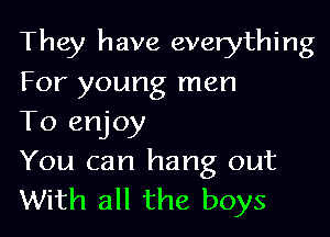 They have everything

For young men
To enjoy

You can hang out
With all the boys