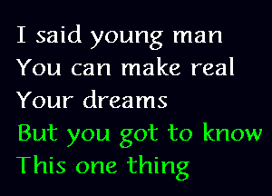 I said young man
You can make real
Your dreams

But you got to know
This one thing