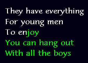 They have everything

For young men
To enjoy

You can hang out
With all the boys