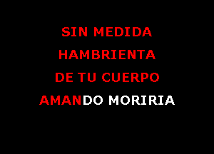 SIN MEDI DA
HAMBRIENTA

DE TU CUERPO
AMANDO MORIRIA