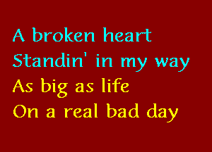 A broken heart
Standin' in my way

As big as life
On a real bad day