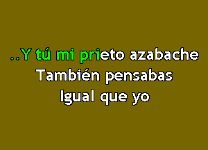 ..Y tL'I mi prieto azabache

Tambicim pensabas
lgual que yo