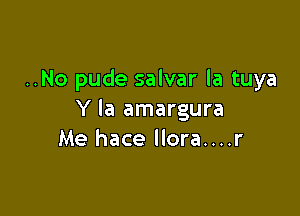 ..No pude salvar la tuya

Y la amargura
Me hace llora....r