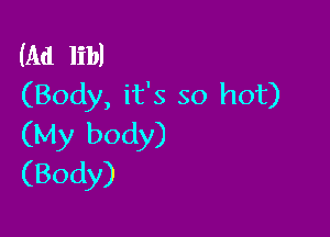 (Ad lib)
(Body, it's so hot)

(My body)
(Body)