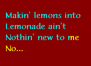 Makin' lemons into
Lemonade ain't

Nothin' new to me
No...