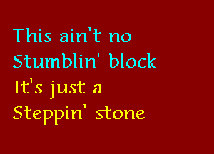 This ain't no
Stumblin' block

It's just a
Steppin' stone