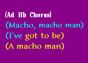 (Ad lib Chorusl
(Macho, macho man)

(I've got to be)
(A macho man)