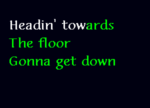 Headin' towards
The floor

Gonna get down