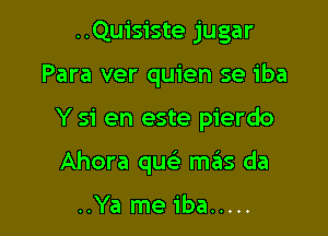 ..Quisiste jugar
Para ver quien se iba

Y 31' en este pierdo

Ahora qw szIs da

..Ya me iba .....