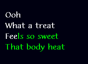 Ooh
What a treat

Feels so sweet
That body heat