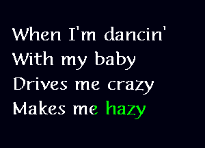 When I'm dancin
With my baby

Drives me crazy
Makes me hazy