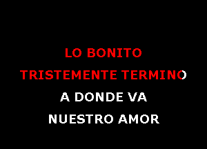 L0 BONITO

TRISTEMENTE TERMINO
A DONDE VA
NUESTRO AMOR