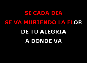 SI CADA DIA
SE VA MURIENDO LA FLOR

DE TU ALEGRIA
A DONDE VA