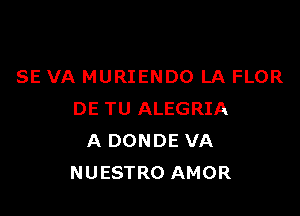 SE VA MURIENDO LA FLOR

DE TU ALEGRIA
A DONDE VA
NUESTRO AMOR