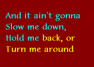 And it ain't gonna
Slow me down,

Hold me back, or
Turn me around