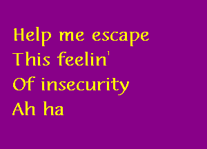Help me escape
This feelin'

Of insecurity
Ah ha