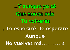 ..Y aunque yo 56's
Que nunca szIS
TO volvems

..Te esperara te esperareE
Aunque
No vuelvas ma ........... s