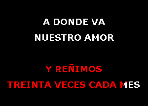 A DONDE VA
NUESTRO AMOR

Y RENIMOS
TREI NTA VECES CADA MES