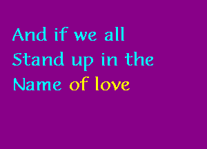 And if we all
Stand up in the

Name of love