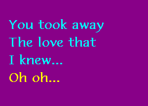 You took away
The love that

I knew...
Oh oh...