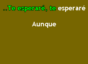 ..Te esperara te esperareE

Aunque