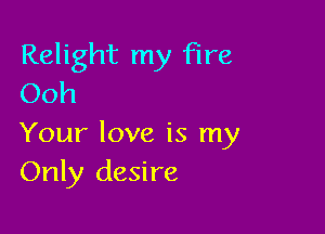 Relight my Fire
Ooh

Your love is my
Only desire
