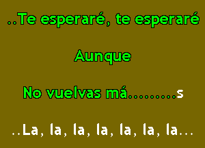 ..Te esperara te esperareE

Aunque
No vuelvas mfin ......... s

..La, la, la, la, la, la, la...