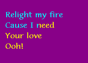Relight my Fire
Causelineed

Your love
Ooh!
