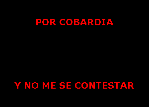 POR COBARDIA

Y N0 ME SE CONTESTAR