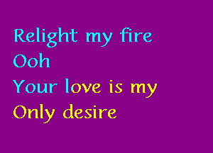 Relight my Fire
Ooh

Your love is my
Only desire