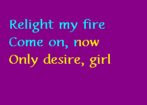 Relight my Fire
Come on, now

Only desire, girl